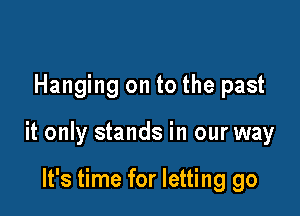 Hanging on to the past

it only stands in our way

It's time for letting go