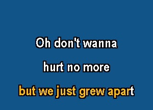 Oh don't wanna

hurt no more

but we just grew apart