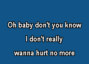 Oh baby don't you know

I don't really

wanna hurt no more