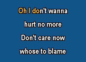 Oh I don't wanna

hurt no more
Don't care now

whose to blame