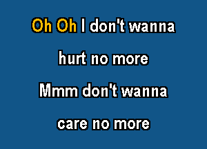 Oh Oh I don't wanna

hurt no more

Mmm don't wanna

care no more