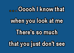 ...Ooooh l knowthat
when you look at me

There's so much

that you just don't see