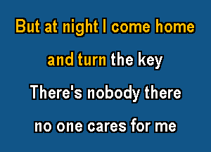 But at night I come home

and turn the key

There's nobody there

no one cares for me