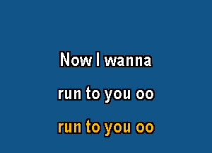Now I wanna

run to you 00

run to you 00
