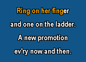Ring on her finger

and one on the ladder.
A new promotion

ev'ry now and then.