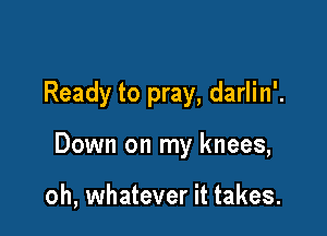 Ready to pray, darlin'.

Down on my knees,

oh, whatever it takes.