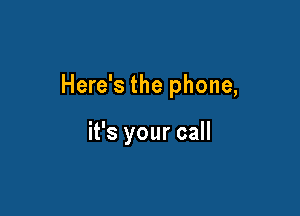 Here's the phone,

it's your call