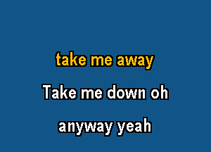 take me away

Take me down oh

anyway yeah