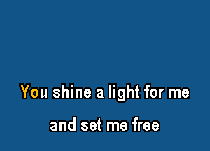 You shine a light for me

and set me free