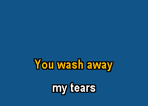 You wash away

my tears