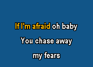 If I'm afraid oh baby

You chase away

my fears