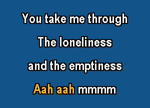 You take me through

TheloneHness
and the emptiness

Aah aah mmmm