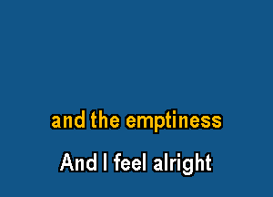 and the emptiness

And I feel alright