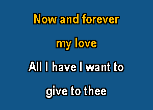 Now and forever
my love

All I have I want to

give to thee