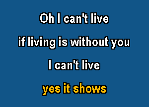Oh I can't live

if living is without you

I can't live

yes it shows