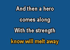 And then a hero
comes along

With the strength

know will melt away
