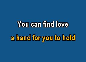 You can fmd love

a hand for you to hold