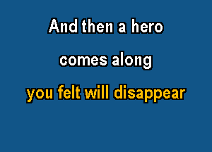 And then a hero

comes along

you felt will disappear