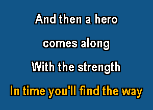 And then a hero
comes along

With the strength

In time you'll find the way