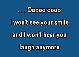 . . . 00000 0000

lwon't see your smile

and I won't hear you

laugh anymore