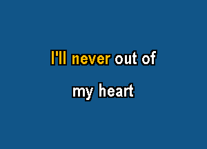 I'll never out of

my heart