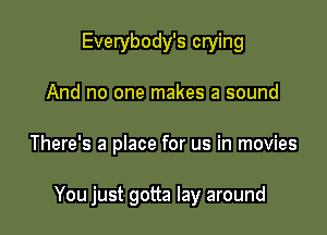 Everybody's crying
And no one makes a sound

There's a place for us in movies

You just gotta lay around