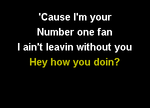 'Cause I'm your
Number one fan
I ain't Ieavin without you

Hey how you doin?