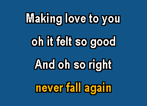 Making love to you

oh it felt so good
And oh so right

never fall again