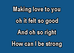 Making love to you
oh it felt so good
And oh so right

How can I be strong