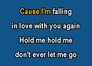 Cause I'm falling
in love with you again

Hold me hold me

don't ever let me go