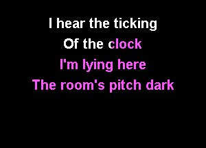 I hear the ticking
0f the clock
I'm lying here

The room's pitch dark