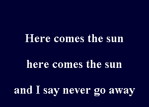 Here comes the sun

here comes the sun

and I say never go away