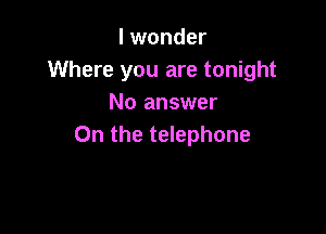 I wonder
Where you are tonight
No answer

On the telephone