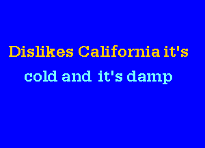 Dislikes California it's

cold and it's damp