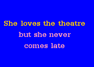 She loves the theatre

but she never

comes late