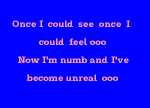 Once I could see once I

could. feel 000

Now I'm numb and I've

become unreal ooo