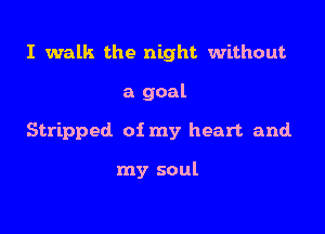 I walk the night without

a goal

Stripped of my heart and.

my soul