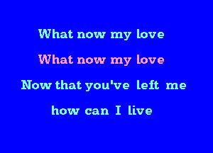 What now my love

What now my love

Now that you've left me

how can I live