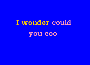 I wonder could

you coo
