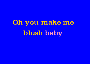 Oh you make me

blush baby