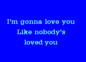 I'm gonna love you

Like nobody's

loved you