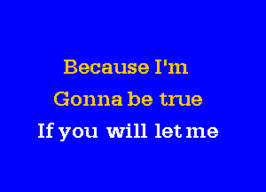 Because I'm
Gonna be true

If you will letme