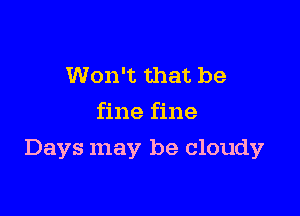 Won't that be
fine fine

Days may be cloudy