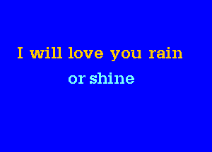 I will love you rain

or shine