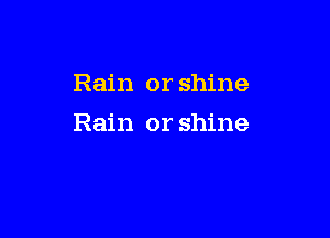 Rain or shine

Rain or shine
