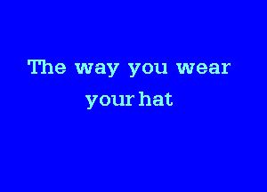 The way you wear

your hat