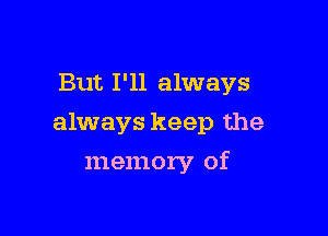 But I'll always

always keep the

memory of