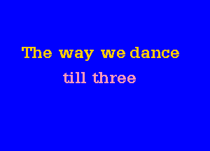 The way we dance

till three