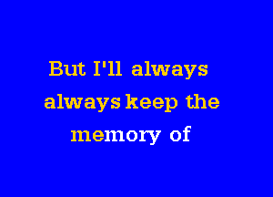 But I'll always

always keep the

memory of