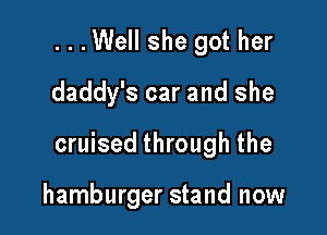 ...Well she got her
daddy's car and she

cruised through the

hamburger stand now
